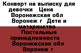 Конверт на выписку для девочки › Цена ­ 500 - Воронежская обл., Воронеж г. Дети и материнство » Постельные принадлежности   . Воронежская обл.,Воронеж г.